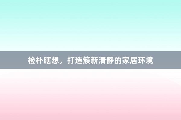 检朴瞎想，打造簇新清静的家居环境