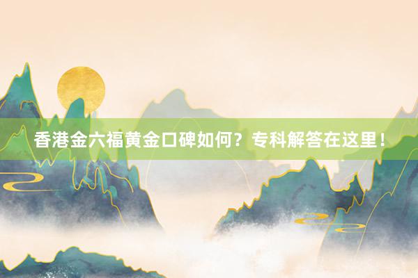 香港金六福黄金口碑如何？专科解答在这里！
