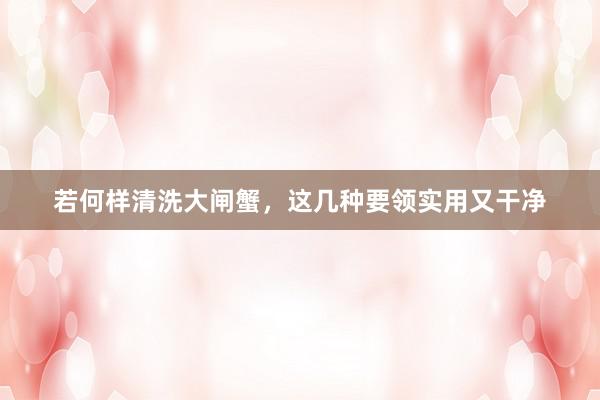 若何样清洗大闸蟹，这几种要领实用又干净