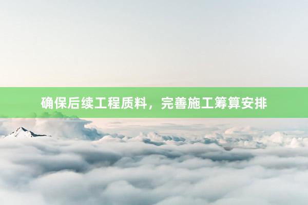 确保后续工程质料，完善施工筹算安排