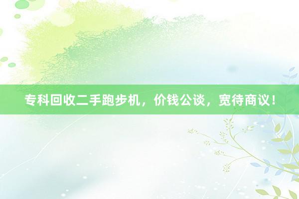 专科回收二手跑步机，价钱公谈，宽待商议！