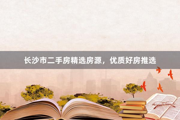 长沙市二手房精选房源，优质好房推选