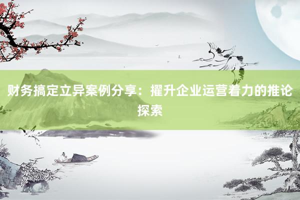 财务搞定立异案例分享：擢升企业运营着力的推论探索