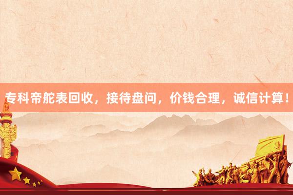 专科帝舵表回收，接待盘问，价钱合理，诚信计算！
