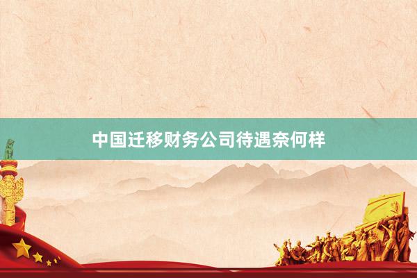 中国迁移财务公司待遇奈何样