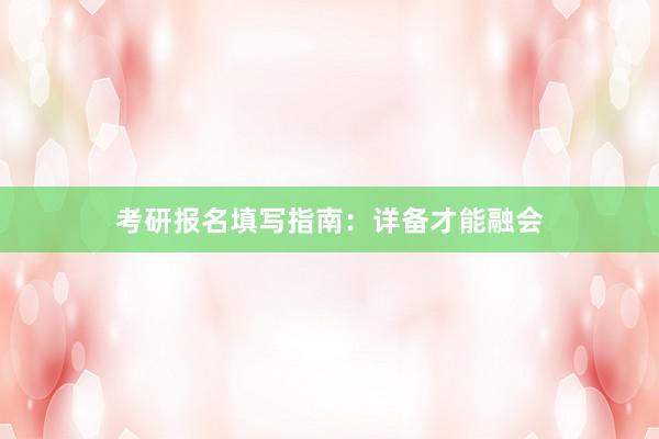 考研报名填写指南：详备才能融会