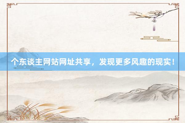 个东谈主网站网址共享，发现更多风趣的现实！