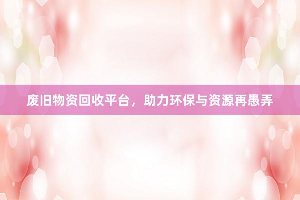 废旧物资回收平台，助力环保与资源再愚弄