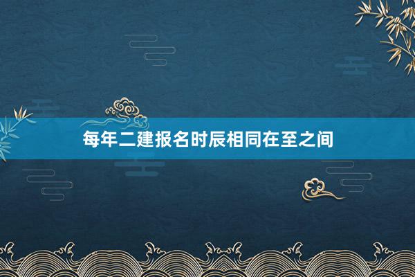 每年二建报名时辰相同在至之间