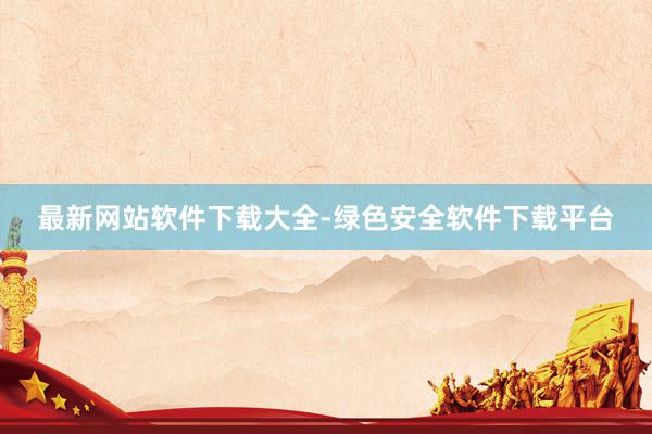 最新网站软件下载大全-绿色安全软件下载平台