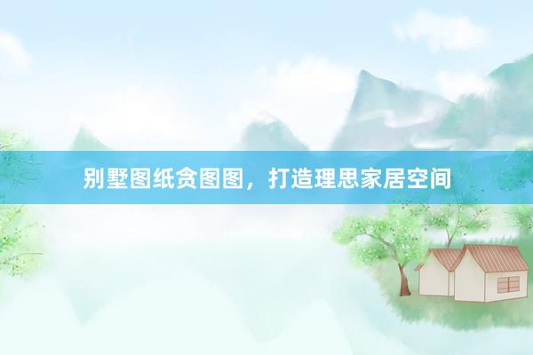别墅图纸贪图图，打造理思家居空间