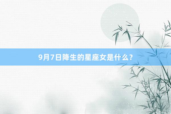 9月7日降生的星座女是什么？