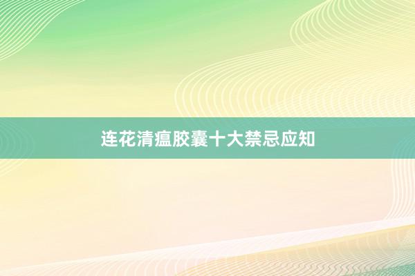 连花清瘟胶囊十大禁忌应知
